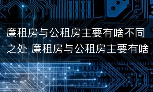 廉租房与公租房主要有啥不同之处 廉租房与公租房主要有啥不同之处呢