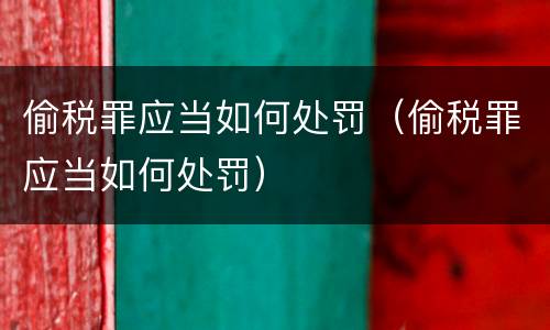 偷税罪应当如何处罚（偷税罪应当如何处罚）