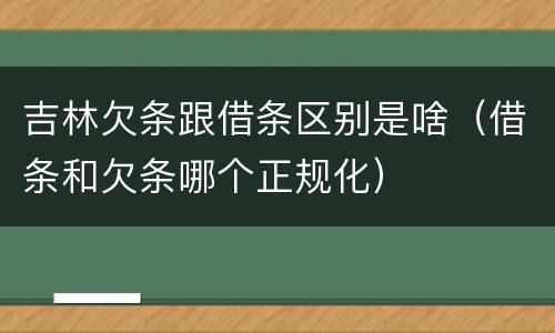吉林欠条跟借条区别是啥（借条和欠条哪个正规化）