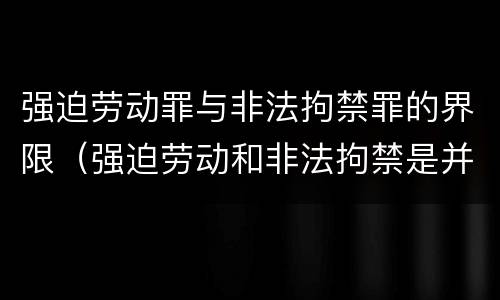 强迫劳动罪与非法拘禁罪的界限（强迫劳动和非法拘禁是并罚）
