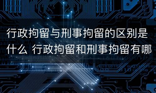 行政拘留与刑事拘留的区别是什么 行政拘留和刑事拘留有哪些区别