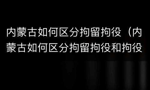 内蒙古如何区分拘留拘役（内蒙古如何区分拘留拘役和拘役）