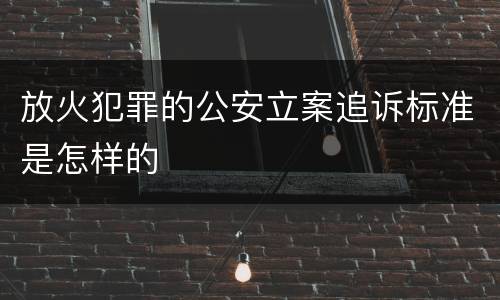 放火犯罪的公安立案追诉标准是怎样的