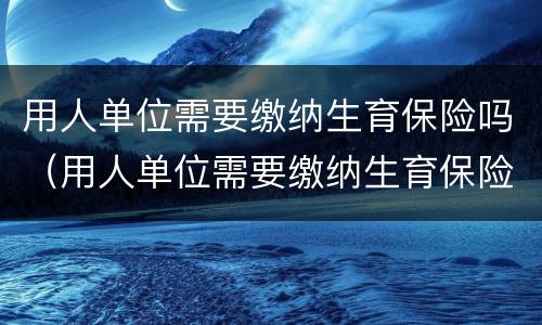 用人单位需要缴纳生育保险吗（用人单位需要缴纳生育保险吗）