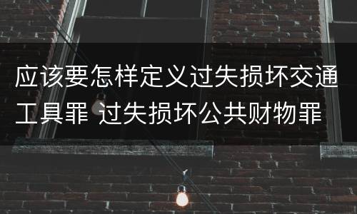 应该要怎样定义过失损坏交通工具罪 过失损坏公共财物罪