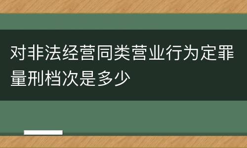 对非法经营同类营业行为定罪量刑档次是多少