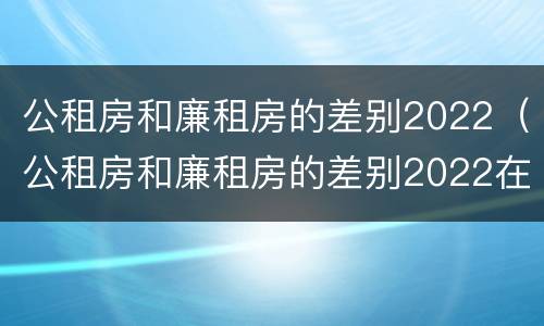 公租房和廉租房的差别2022（公租房和廉租房的差别2022在哪里）