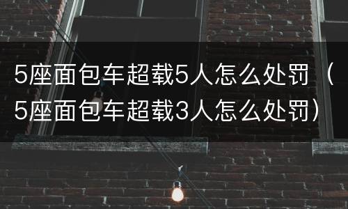 5座面包车超载5人怎么处罚（5座面包车超载3人怎么处罚）