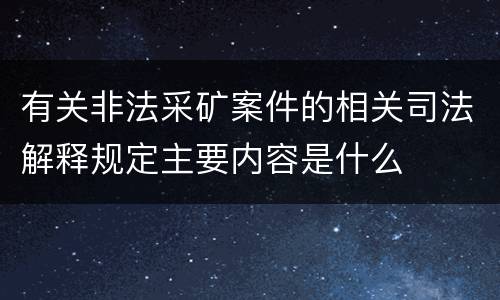有关非法采矿案件的相关司法解释规定主要内容是什么