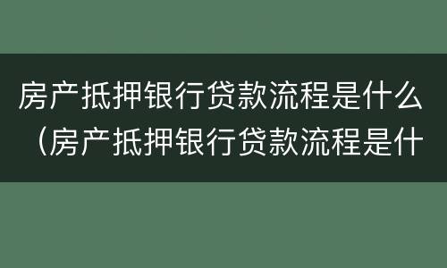 房产抵押银行贷款流程是什么（房产抵押银行贷款流程是什么意思）