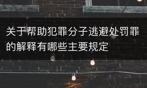 关于帮助犯罪分子逃避处罚罪的解释有哪些主要规定
