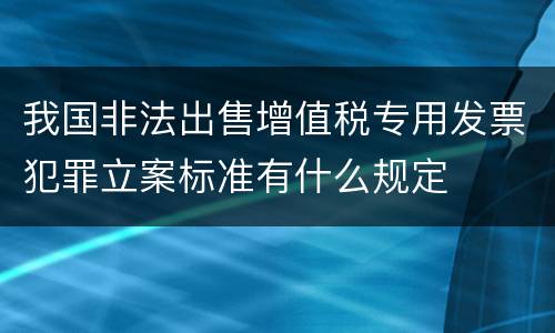 我国非法出售增值税专用发票犯罪立案标准有什么规定