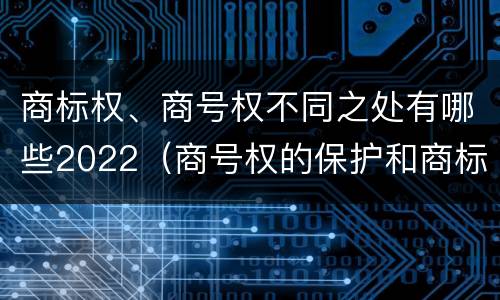 商标权、商号权不同之处有哪些2022（商号权的保护和商标权的保护一样是全国性范围的）
