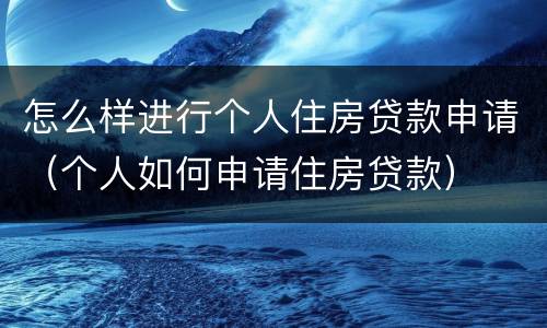 怎么样进行个人住房贷款申请（个人如何申请住房贷款）