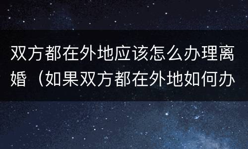 双方都在外地应该怎么办理离婚（如果双方都在外地如何办理离婚）