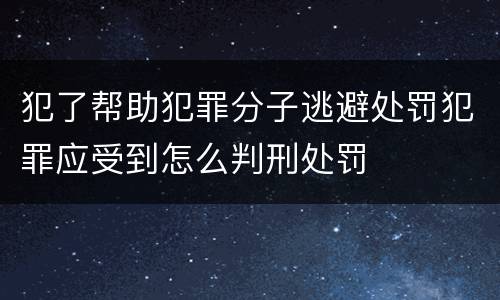 犯了帮助犯罪分子逃避处罚犯罪应受到怎么判刑处罚