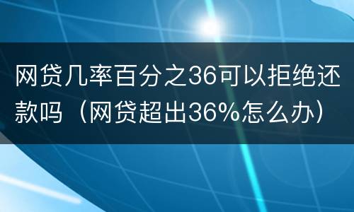 网贷几率百分之36可以拒绝还款吗（网贷超出36%怎么办）
