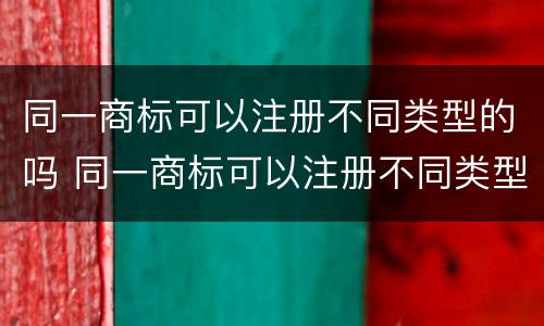 同一商标可以注册不同类型的吗 同一商标可以注册不同类型的吗知乎