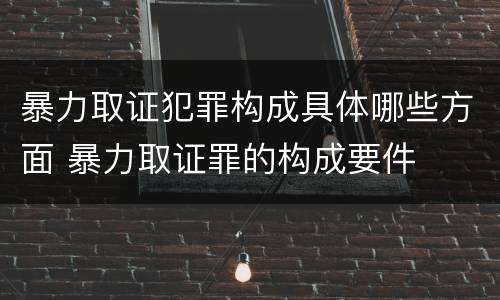 暴力取证犯罪构成具体哪些方面 暴力取证罪的构成要件