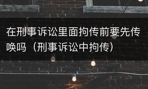 在刑事诉讼里面拘传前要先传唤吗（刑事诉讼中拘传）