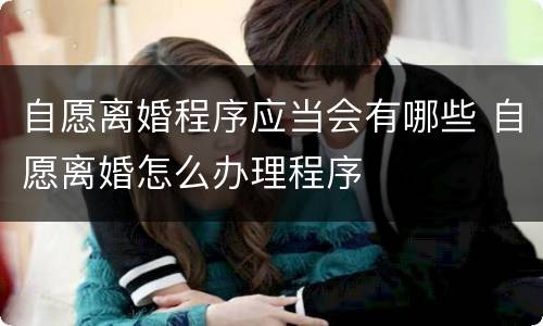 自愿离婚程序应当会有哪些 自愿离婚怎么办理程序