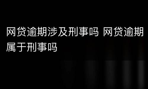 网贷逾期涉及刑事吗 网贷逾期属于刑事吗