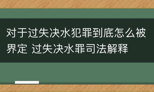 对于过失决水犯罪到底怎么被界定 过失决水罪司法解释