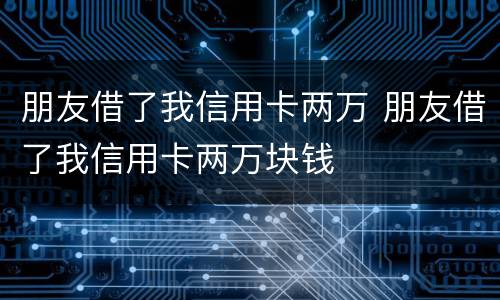 朋友借了我信用卡两万 朋友借了我信用卡两万块钱