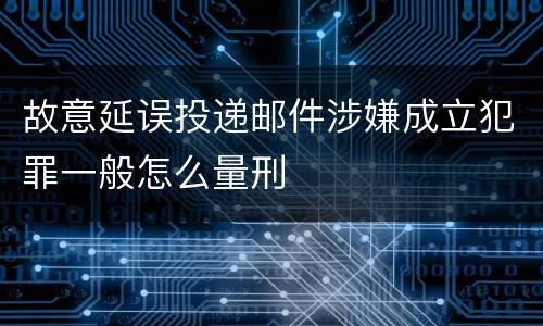 故意延误投递邮件涉嫌成立犯罪一般怎么量刑