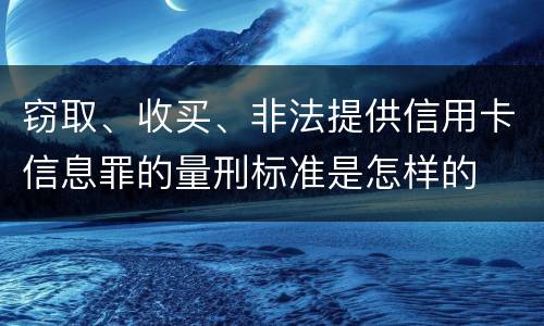 窃取、收买、非法提供信用卡信息罪的量刑标准是怎样的