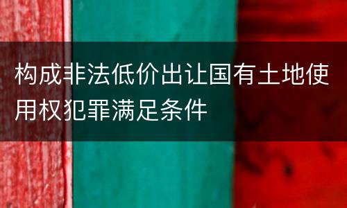 构成非法低价出让国有土地使用权犯罪满足条件