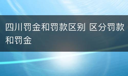 四川罚金和罚款区别 区分罚款和罚金