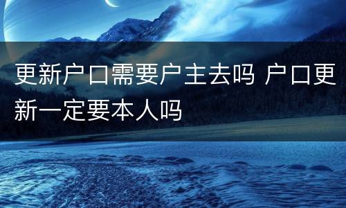 更新户口需要户主去吗 户口更新一定要本人吗