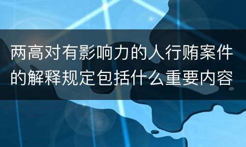 两高对有影响力的人行贿案件的解释规定包括什么重要内容