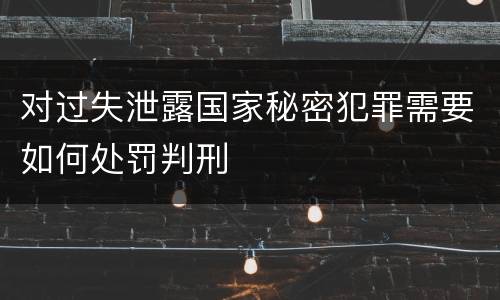 对过失泄露国家秘密犯罪需要如何处罚判刑
