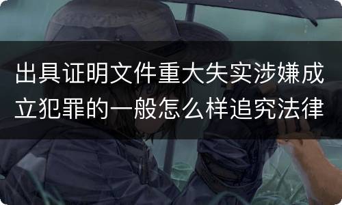 出具证明文件重大失实涉嫌成立犯罪的一般怎么样追究法律责任