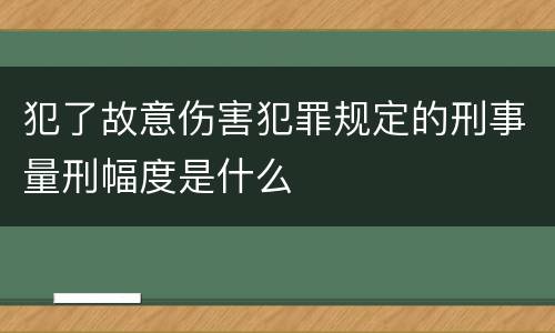 犯了故意伤害犯罪规定的刑事量刑幅度是什么