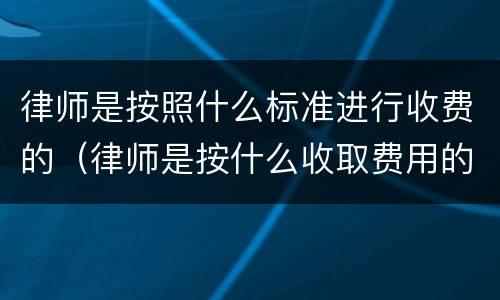 律师是按照什么标准进行收费的（律师是按什么收取费用的）