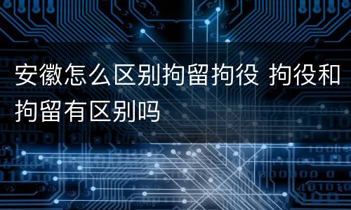 安徽怎么区别拘留拘役 拘役和拘留有区别吗