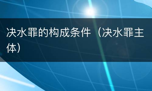 决水罪的构成条件（决水罪主体）