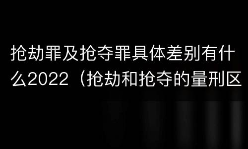 抢劫罪及抢夺罪具体差别有什么2022（抢劫和抢夺的量刑区别）