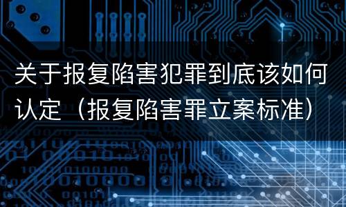 关于报复陷害犯罪到底该如何认定（报复陷害罪立案标准）