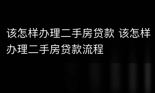 该怎样办理二手房贷款 该怎样办理二手房贷款流程
