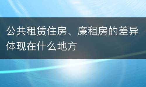公共租赁住房、廉租房的差异体现在什么地方