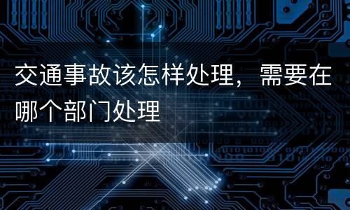 交通事故该怎样处理，需要在哪个部门处理