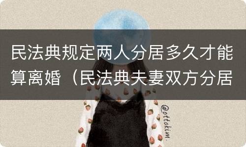 民法典规定两人分居多久才能算离婚（民法典夫妻双方分居多少天可以协议离婚）