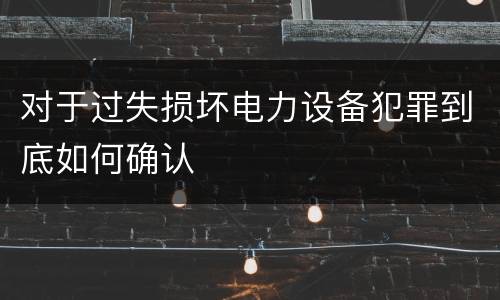 对于过失损坏电力设备犯罪到底如何确认