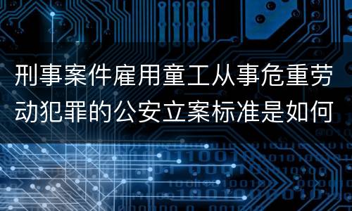 刑事案件雇用童工从事危重劳动犯罪的公安立案标准是如何规定
