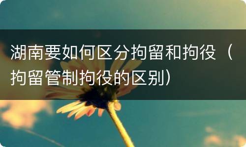 湖南要如何区分拘留和拘役（拘留管制拘役的区别）