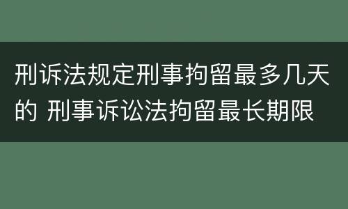刑诉法规定刑事拘留最多几天的 刑事诉讼法拘留最长期限